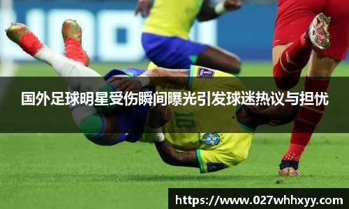 国外足球明星受伤瞬间曝光引发球迷热议与担忧