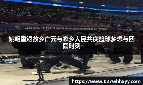 姚明重返故乡广元与家乡人民共庆篮球梦想与团圆时刻