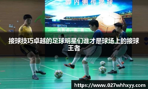 接球技巧卓越的足球明星们谁才是球场上的接球王者