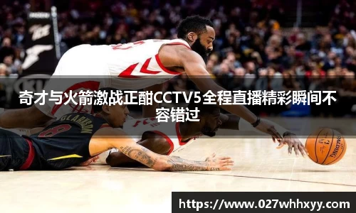 奇才与火箭激战正酣CCTV5全程直播精彩瞬间不容错过