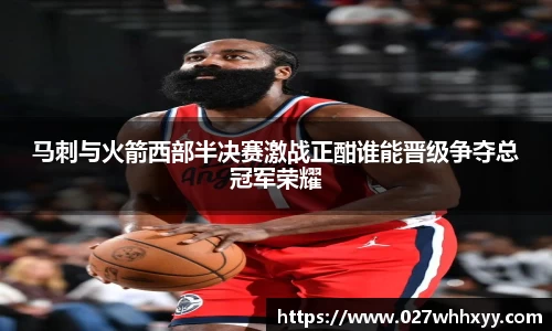 马刺与火箭西部半决赛激战正酣谁能晋级争夺总冠军荣耀
