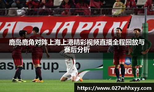 鹿岛鹿角对阵上海上港精彩视频直播全程回放与赛后分析