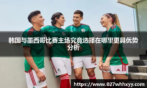 韩国与墨西哥比赛主场究竟选择在哪里更具优势分析
