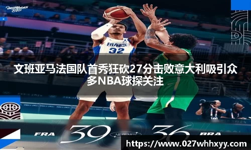 文班亚马法国队首秀狂砍27分击败意大利吸引众多NBA球探关注