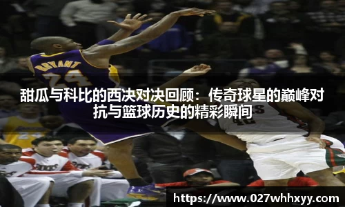 甜瓜与科比的西决对决回顾：传奇球星的巅峰对抗与篮球历史的精彩瞬间