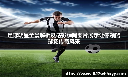 足球明星全景解析及精彩瞬间图片展示让你领略球场传奇风采