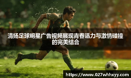 清扬足球明星广告视频展现青春活力与激情碰撞的完美结合