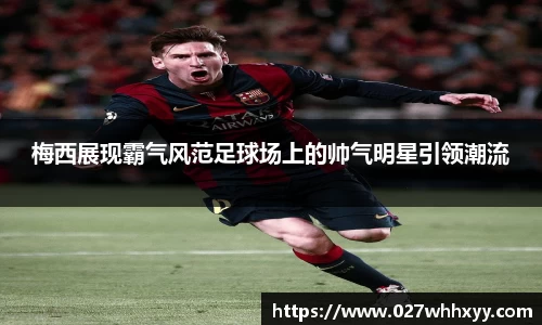 梅西展现霸气风范足球场上的帅气明星引领潮流