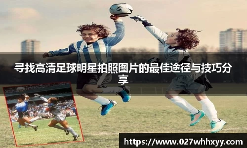 寻找高清足球明星拍照图片的最佳途径与技巧分享