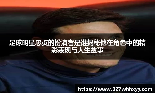 足球明星忠贞的扮演者是谁揭秘他在角色中的精彩表现与人生故事