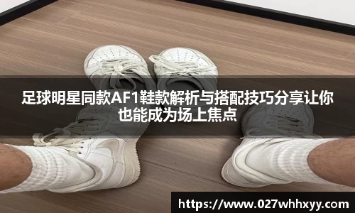 足球明星同款AF1鞋款解析与搭配技巧分享让你也能成为场上焦点