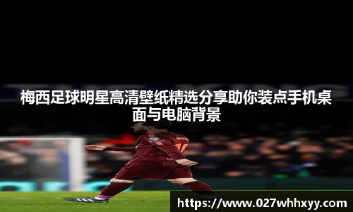 梅西足球明星高清壁纸精选分享助你装点手机桌面与电脑背景