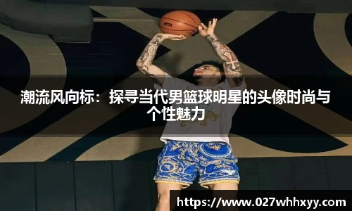 潮流风向标：探寻当代男篮球明星的头像时尚与个性魅力